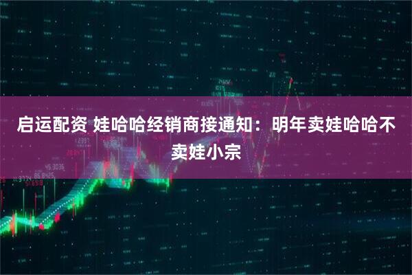 启运配资 娃哈哈经销商接通知：明年卖娃哈哈不卖娃小宗