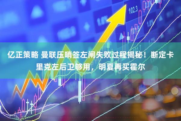 亿正策略 曼联压哨签左闸失败过程揭秘！断定卡里克左后卫够用，明夏再买霍尔
